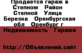 Продается гараж в Степном › Район ­ Степной › Улица ­ Березка - Оренбургская обл., Оренбург г. Недвижимость » Гаражи   